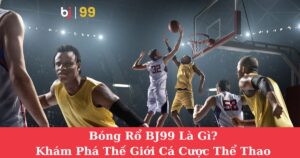 Bóng Rổ BJ99 Là Gì? Khám Phá Thế Giới Cá Cược Thể Thao Hấp Dẫn