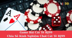 Game Bài Cát Tê BJ99 | Chia Sẻ Kinh Nghiệm Chơi Cát Tê BJ99