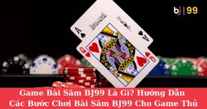 Game Bài Sâm BJ99 Là Gì? Hướng Dẫn Các Bước Chơi Bài Sâm BJ99 Cho Game Thủ