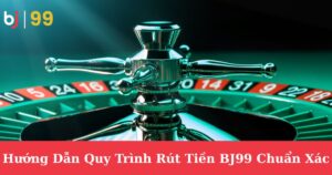 Hướng Dẫn Quy Trình Rút Tiền BJ99 Chuẩn Xác Cho Cược Thủ