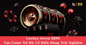 Luckey Seven BJ99| Tựa Game Nổ Hũ Cổ Điển Đáng Trải Nghiệm Nhất Năm 2025
