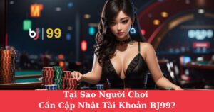 Tại Sao Người Chơi Cần Cập Nhật Tài Khoản BJ99?| Hướng Dẫn Quy Trình Cập Nhật Bj99 Nhanh Chóng