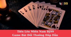 Tiến Lên Miền Nam BJ99: Game Bài Đổi Thưởng Hấp Dẫn Không Thể Bỏ Qua