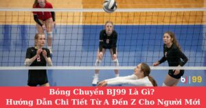 Bóng Chuyền BJ99 Là Gì? Hướng Dẫn Chi Tiết Từ A Đến Z Cho Người Mới