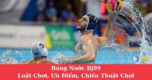 Bóng Nước BJ99: Luật Chơi, Ưu Điểm, Chiến Thuật Chơi