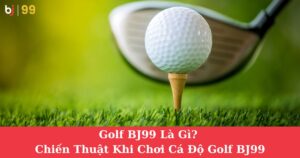 Golf BJ99 Là Gì? Chiến Thuật Khi Chơi Cá Độ Golf BJ99