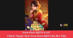 Teen Patti BJ99 Là Gì? Chiến Thuật Chơi Teen Patti BJ99 Cho Bet Thủ