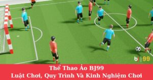 Thể Thao Ảo BJ99: Luật Chơi, Quy Trình Và Kinh Nghiệm Chơi